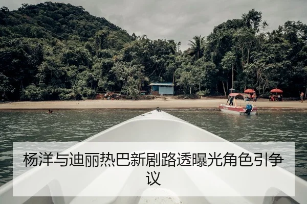 杨洋与迪丽热巴新剧路透曝光角色引争议
